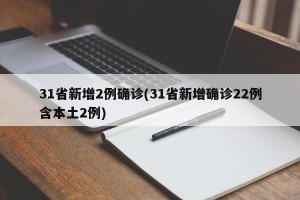 31省新增2例确诊(31省新增确诊22例含本土2例)