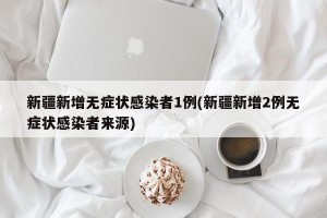 新疆新增无症状感染者1例(新疆新增2例无症状感染者来源)