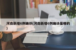 河南新增6例确诊(河南新增6例确诊是哪的)