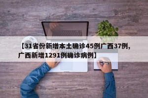 【31省份新增本土确诊45例广西37例,广西新增1291例确诊病例】