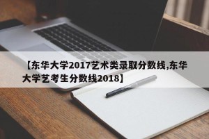 【东华大学2017艺术类录取分数线,东华大学艺考生分数线2018】