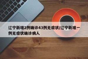 辽宁新增2例确诊43例无症状/辽宁新增一例无症状确诊病人
