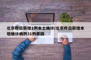北京昨日新增1例本土确诊/北京昨日新增本地确诊病例31例原因