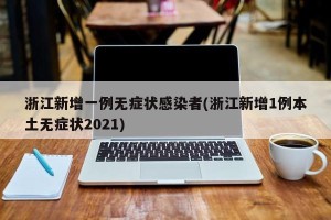 浙江新增一例无症状感染者(浙江新增1例本土无症状2021)