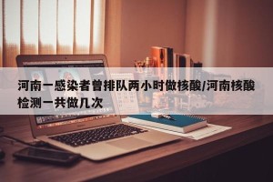 河南一感染者曾排队两小时做核酸/河南核酸检测一共做几次