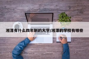 湘潭有什么四年制的大学/湘潭的学校有哪些