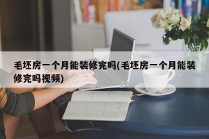 毛坯房一个月能装修完吗(毛坯房一个月能装修完吗视频)