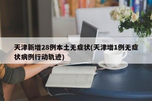 天津新增28例本土无症状(天津增1例无症状病例行动轨迹)