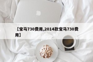 【宝马730费用,2014款宝马730费用】