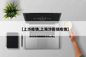 【上沙疫情,上海沙新镇疫情】