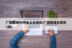广西新增40例本土无症状(广西新增无症状1例)
