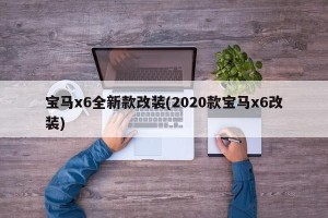 宝马x6全新款改装(2020款宝马x6改装)