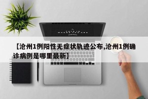 【沧州1例阳性无症状轨迹公布,沧州1例确诊病例是哪里最新】
