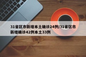 31省区市新增本土确诊24例/31省区市新增确诊42例本土33例