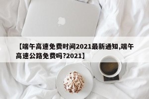 【端午高速免费时间2021最新通知,端午高速公路免费吗?2021】