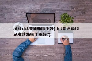 at和dct变速箱哪个好(dct变速箱和at变速箱哪个更好?)