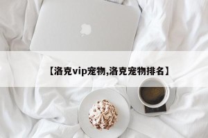 【洛克vip宠物,洛克宠物排名】