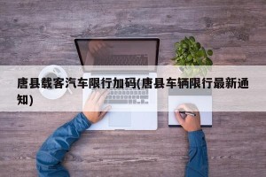 唐县载客汽车限行加码(唐县车辆限行最新通知)