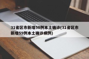 31省区市新增50例本土确诊(31省区市新增59例本土确诊病例)