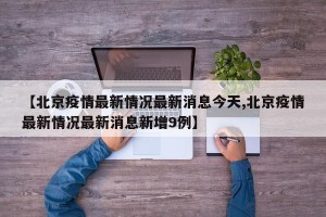 【北京疫情最新情况最新消息今天,北京疫情最新情况最新消息新增9例】