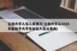 云南大学入伍人员情况(云南大学从2016年起给予大学生应征入伍义务兵)