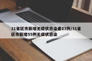 31省区市新增无症状感染者23例/31省区市新增55例无症状感染