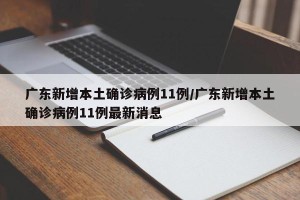 广东新增本土确诊病例11例/广东新增本土确诊病例11例最新消息