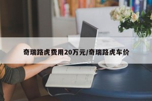奇瑞路虎费用20万元/奇瑞路虎车价