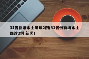 31省新增本土确诊2例(31省份新增本土确诊2例 新闻)