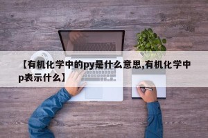 【有机化学中的py是什么意思,有机化学中p表示什么】