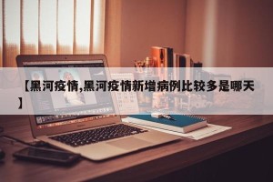【黑河疫情,黑河疫情新增病例比较多是哪天】