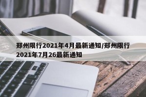 郑州限行2021年4月最新通知/郑州限行2021年7月26最新通知