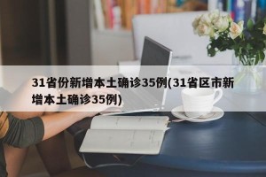 31省份新增本土确诊35例(31省区市新增本土确诊35例)