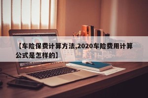 【车险保费计算方法,2020车险费用计算公式是怎样的】