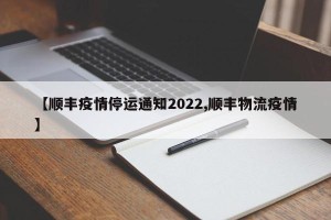 【顺丰疫情停运通知2022,顺丰物流疫情】