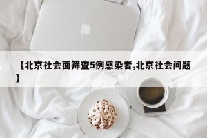 【北京社会面筛查5例感染者,北京社会问题】