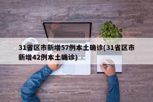 31省区市新增57例本土确诊(31省区市新增42例本土确诊)