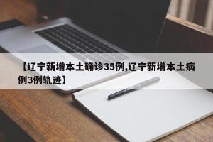 【辽宁新增本土确诊35例,辽宁新增本土病例3例轨迹】