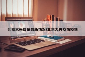 北京大兴疫情最新情况/北京大兴疫情疫情