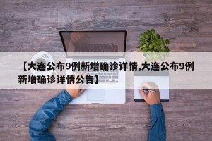 【大连公布9例新增确诊详情,大连公布9例新增确诊详情公告】