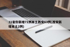 31省份新增71例本土西安63例(西安新增本土2例)