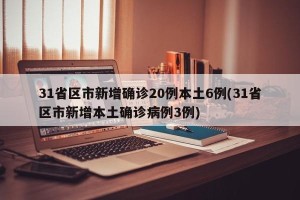 31省区市新增确诊20例本土6例(31省区市新增本土确诊病例3例)