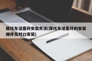 摩托车活塞环安装方法(摩托车活塞环的安装顺序及对口安装)