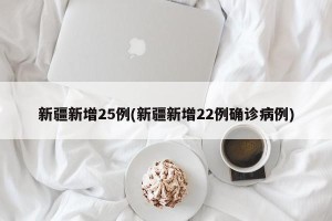 新疆新增25例(新疆新增22例确诊病例)