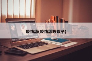 疫情舔(疫情舔吸嫂子)