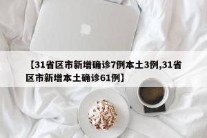 【31省区市新增确诊7例本土3例,31省区市新增本土确诊61例】