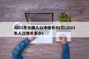 2021年全国人口净增长48万(2021年人口增长多少)