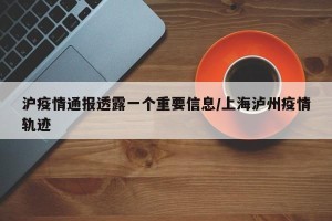 沪疫情通报透露一个重要信息/上海泸州疫情轨迹