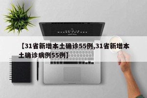 【31省新增本土确诊55例,31省新增本土确诊病例55例】