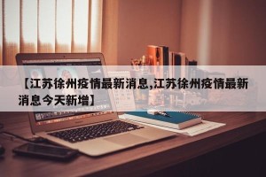【江苏徐州疫情最新消息,江苏徐州疫情最新消息今天新增】